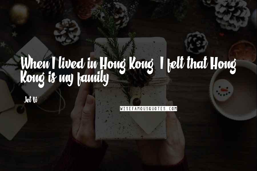 Jet Li Quotes: When I lived in Hong Kong, I felt that Hong Kong is my family.