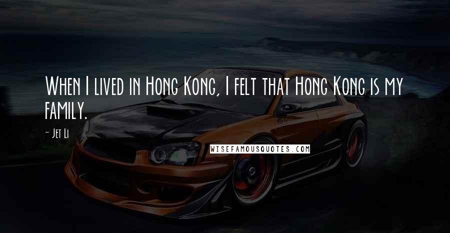 Jet Li Quotes: When I lived in Hong Kong, I felt that Hong Kong is my family.