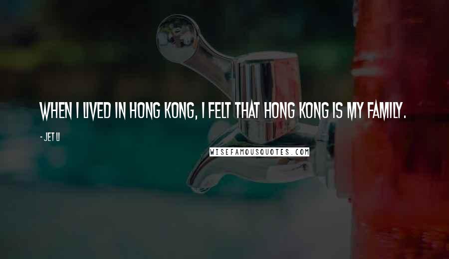 Jet Li Quotes: When I lived in Hong Kong, I felt that Hong Kong is my family.