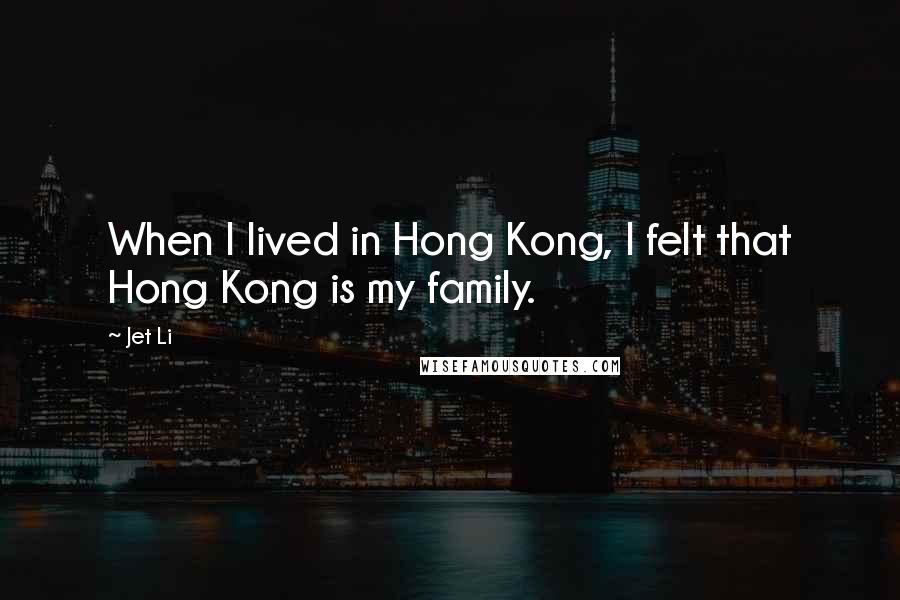 Jet Li Quotes: When I lived in Hong Kong, I felt that Hong Kong is my family.