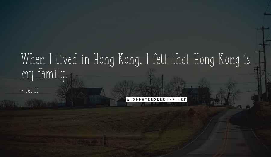 Jet Li Quotes: When I lived in Hong Kong, I felt that Hong Kong is my family.