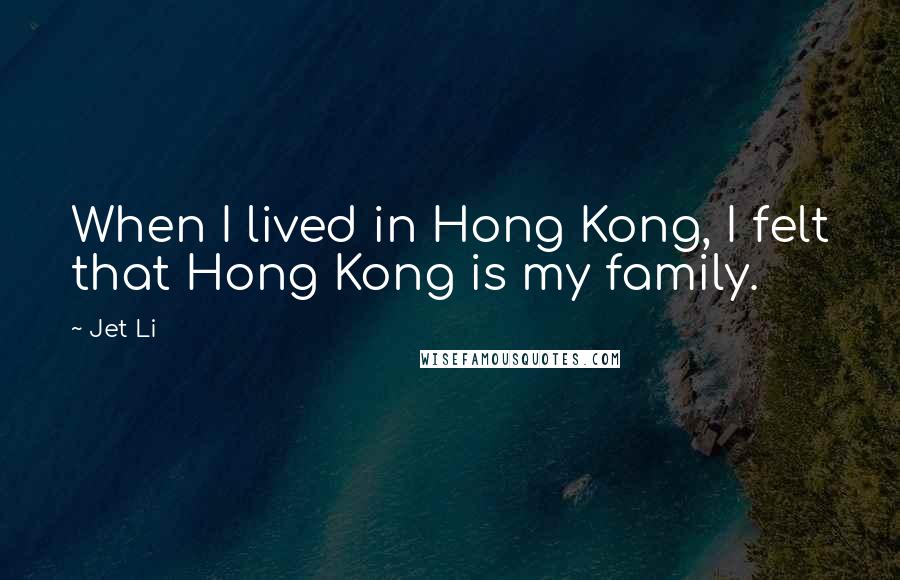 Jet Li Quotes: When I lived in Hong Kong, I felt that Hong Kong is my family.