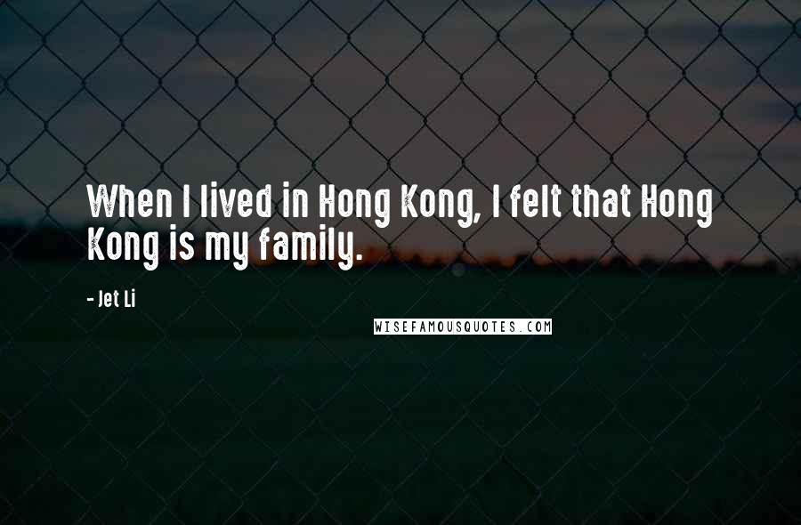 Jet Li Quotes: When I lived in Hong Kong, I felt that Hong Kong is my family.