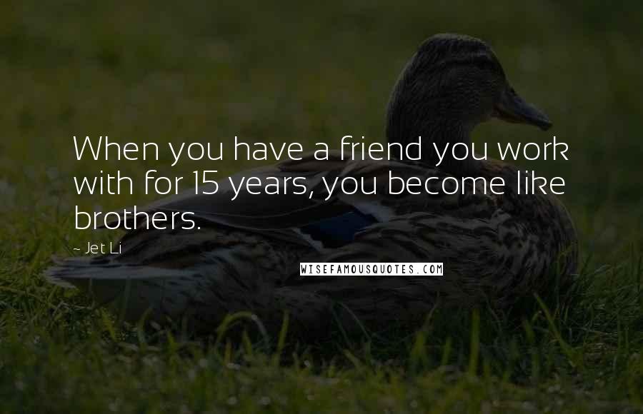 Jet Li Quotes: When you have a friend you work with for 15 years, you become like brothers.