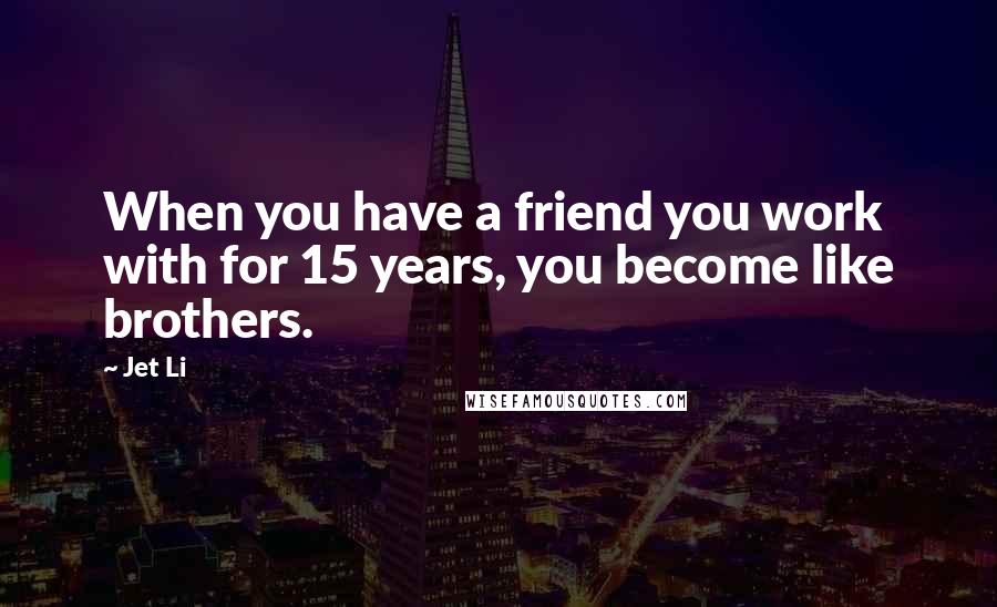 Jet Li Quotes: When you have a friend you work with for 15 years, you become like brothers.