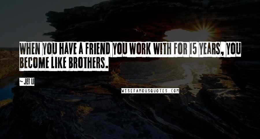 Jet Li Quotes: When you have a friend you work with for 15 years, you become like brothers.
