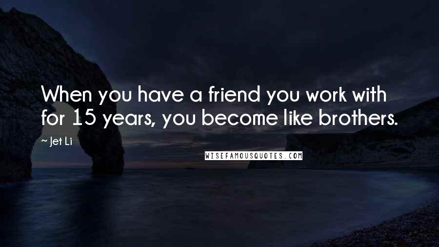 Jet Li Quotes: When you have a friend you work with for 15 years, you become like brothers.