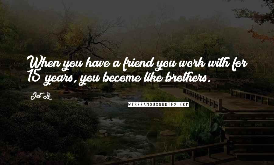 Jet Li Quotes: When you have a friend you work with for 15 years, you become like brothers.