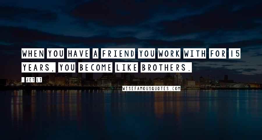 Jet Li Quotes: When you have a friend you work with for 15 years, you become like brothers.