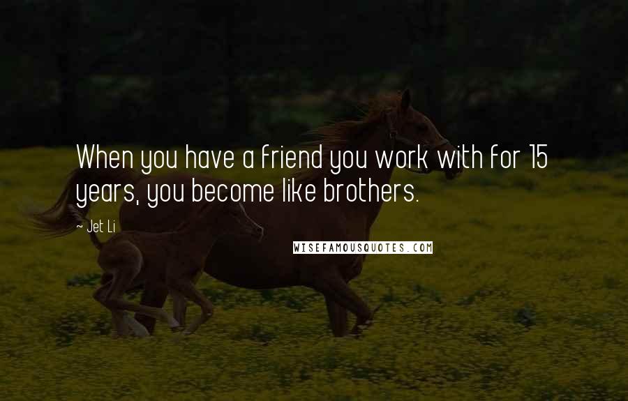 Jet Li Quotes: When you have a friend you work with for 15 years, you become like brothers.