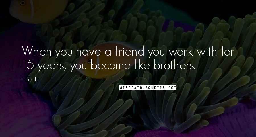 Jet Li Quotes: When you have a friend you work with for 15 years, you become like brothers.