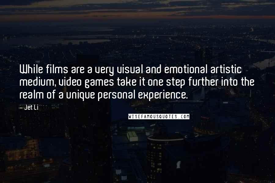 Jet Li Quotes: While films are a very visual and emotional artistic medium, video games take it one step further into the realm of a unique personal experience.
