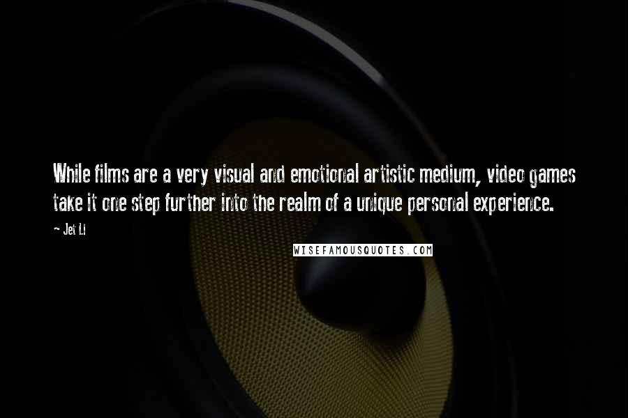 Jet Li Quotes: While films are a very visual and emotional artistic medium, video games take it one step further into the realm of a unique personal experience.