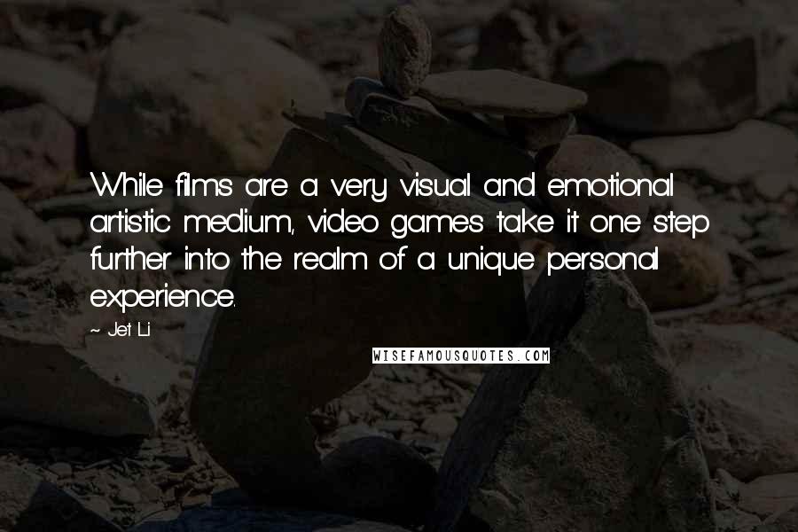 Jet Li Quotes: While films are a very visual and emotional artistic medium, video games take it one step further into the realm of a unique personal experience.