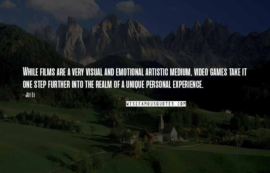 Jet Li Quotes: While films are a very visual and emotional artistic medium, video games take it one step further into the realm of a unique personal experience.