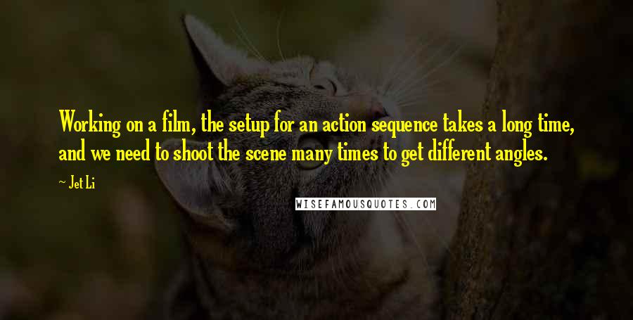 Jet Li Quotes: Working on a film, the setup for an action sequence takes a long time, and we need to shoot the scene many times to get different angles.