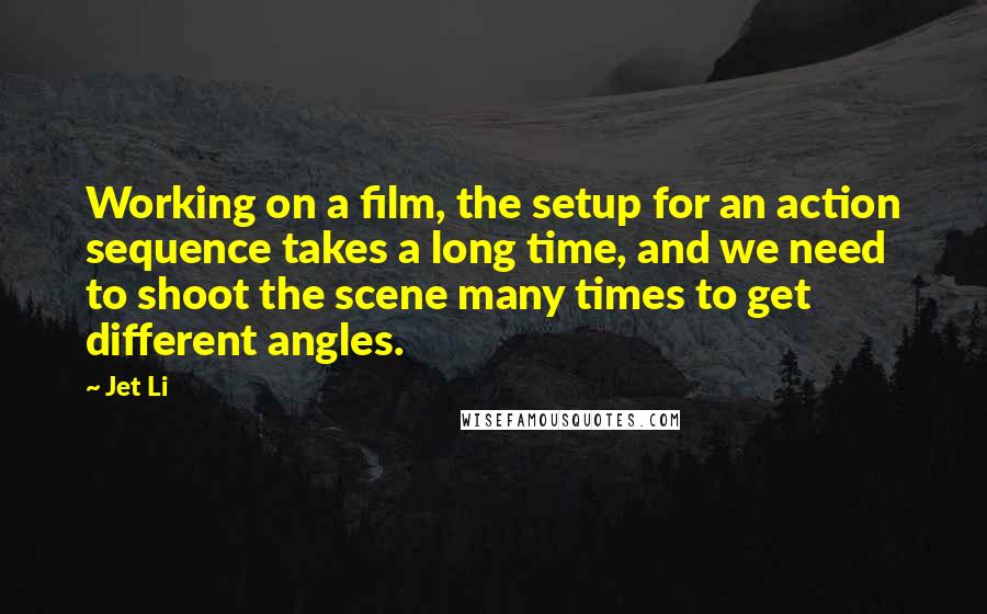 Jet Li Quotes: Working on a film, the setup for an action sequence takes a long time, and we need to shoot the scene many times to get different angles.