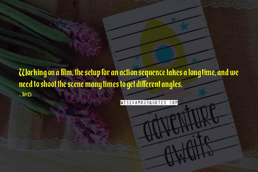 Jet Li Quotes: Working on a film, the setup for an action sequence takes a long time, and we need to shoot the scene many times to get different angles.