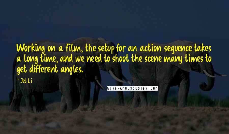 Jet Li Quotes: Working on a film, the setup for an action sequence takes a long time, and we need to shoot the scene many times to get different angles.