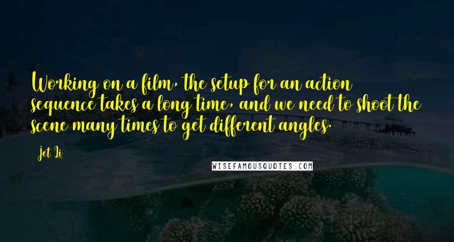 Jet Li Quotes: Working on a film, the setup for an action sequence takes a long time, and we need to shoot the scene many times to get different angles.