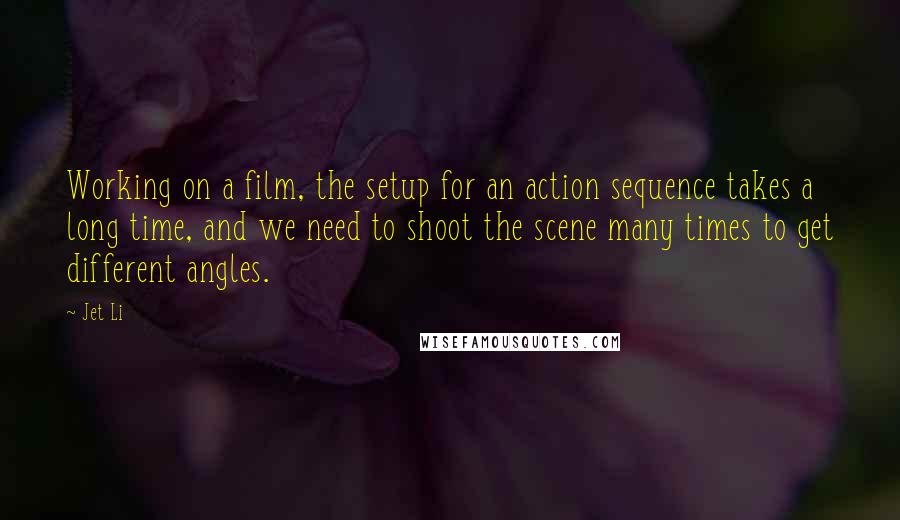 Jet Li Quotes: Working on a film, the setup for an action sequence takes a long time, and we need to shoot the scene many times to get different angles.