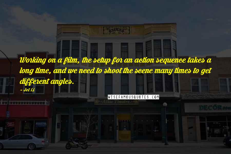 Jet Li Quotes: Working on a film, the setup for an action sequence takes a long time, and we need to shoot the scene many times to get different angles.