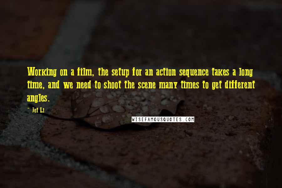 Jet Li Quotes: Working on a film, the setup for an action sequence takes a long time, and we need to shoot the scene many times to get different angles.