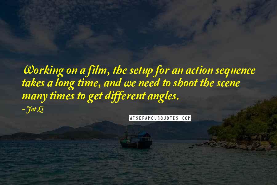 Jet Li Quotes: Working on a film, the setup for an action sequence takes a long time, and we need to shoot the scene many times to get different angles.