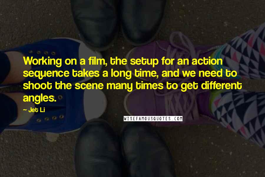 Jet Li Quotes: Working on a film, the setup for an action sequence takes a long time, and we need to shoot the scene many times to get different angles.