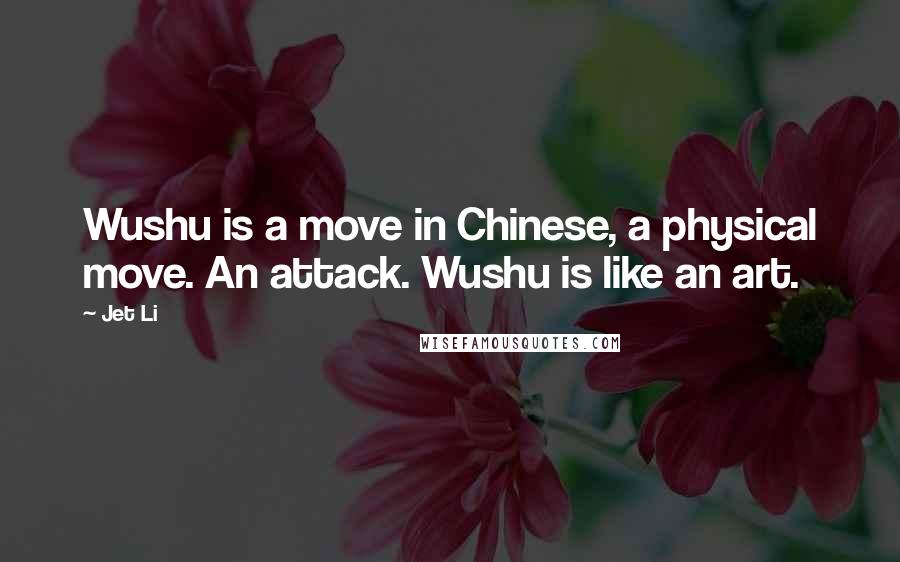 Jet Li Quotes: Wushu is a move in Chinese, a physical move. An attack. Wushu is like an art.