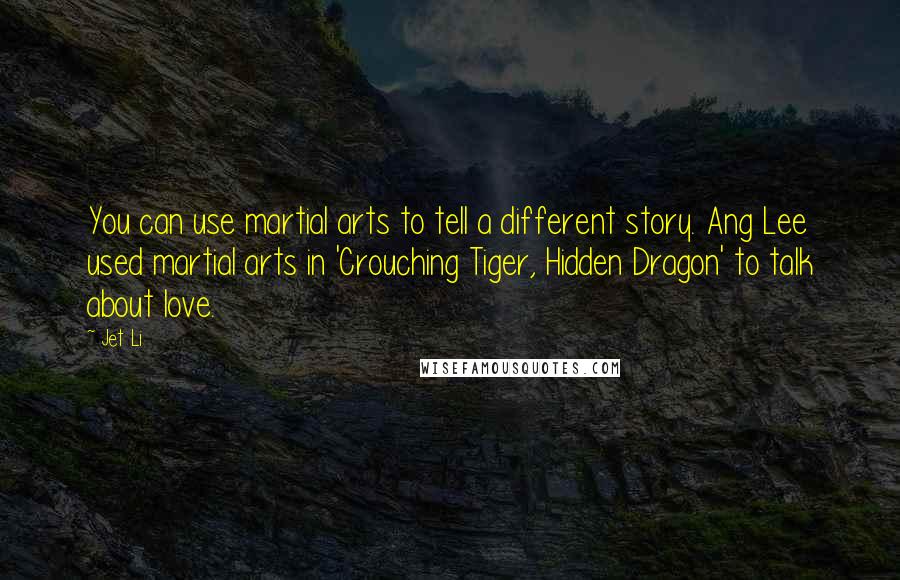 Jet Li Quotes: You can use martial arts to tell a different story. Ang Lee used martial arts in 'Crouching Tiger, Hidden Dragon' to talk about love.