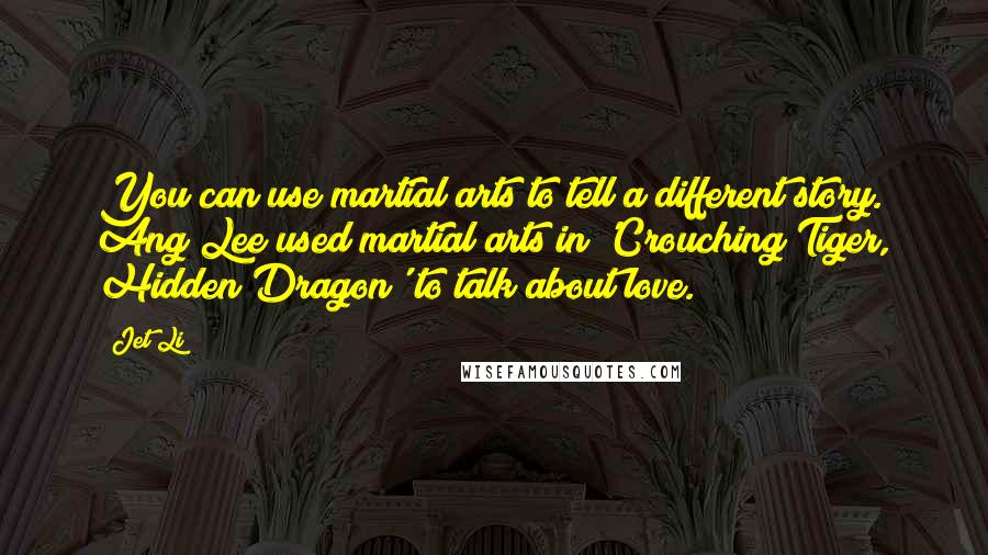 Jet Li Quotes: You can use martial arts to tell a different story. Ang Lee used martial arts in 'Crouching Tiger, Hidden Dragon' to talk about love.