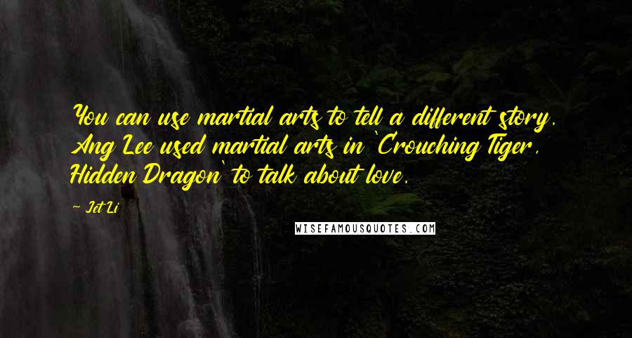 Jet Li Quotes: You can use martial arts to tell a different story. Ang Lee used martial arts in 'Crouching Tiger, Hidden Dragon' to talk about love.