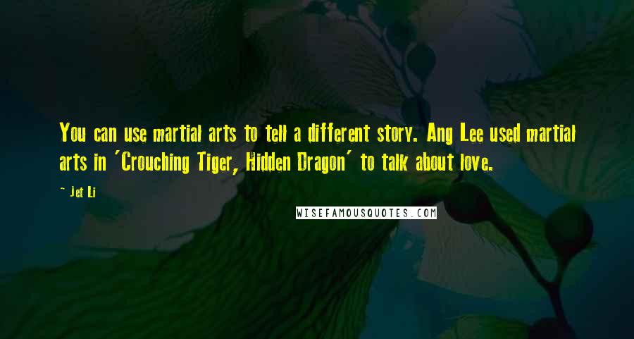 Jet Li Quotes: You can use martial arts to tell a different story. Ang Lee used martial arts in 'Crouching Tiger, Hidden Dragon' to talk about love.