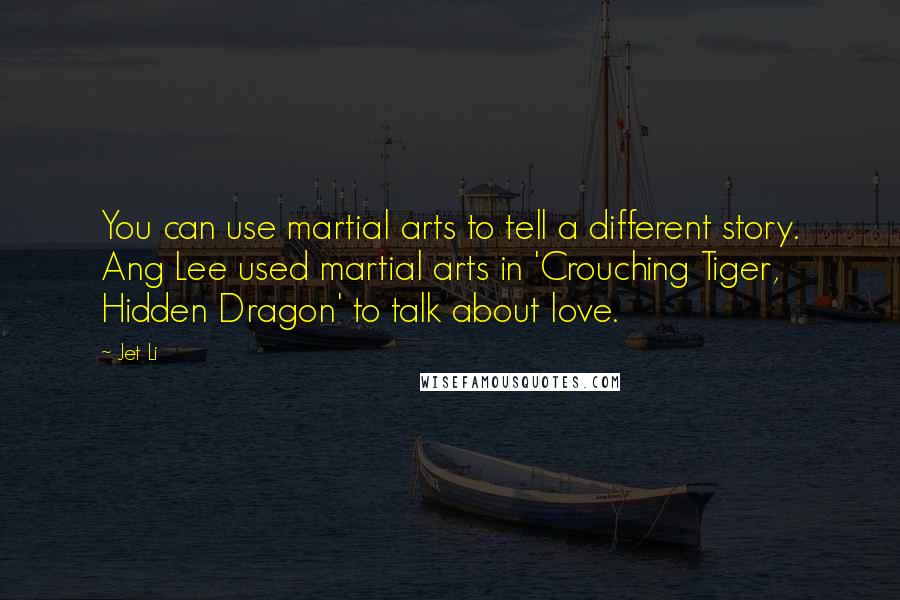 Jet Li Quotes: You can use martial arts to tell a different story. Ang Lee used martial arts in 'Crouching Tiger, Hidden Dragon' to talk about love.