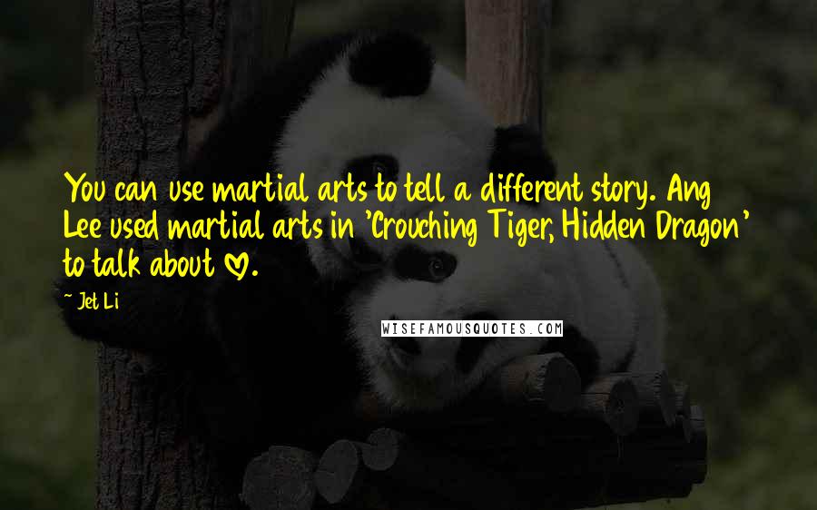 Jet Li Quotes: You can use martial arts to tell a different story. Ang Lee used martial arts in 'Crouching Tiger, Hidden Dragon' to talk about love.