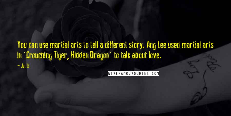 Jet Li Quotes: You can use martial arts to tell a different story. Ang Lee used martial arts in 'Crouching Tiger, Hidden Dragon' to talk about love.