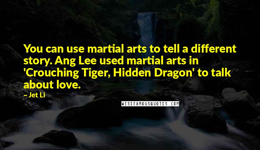 Jet Li Quotes: You can use martial arts to tell a different story. Ang Lee used martial arts in 'Crouching Tiger, Hidden Dragon' to talk about love.