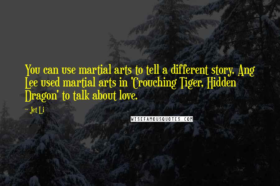 Jet Li Quotes: You can use martial arts to tell a different story. Ang Lee used martial arts in 'Crouching Tiger, Hidden Dragon' to talk about love.