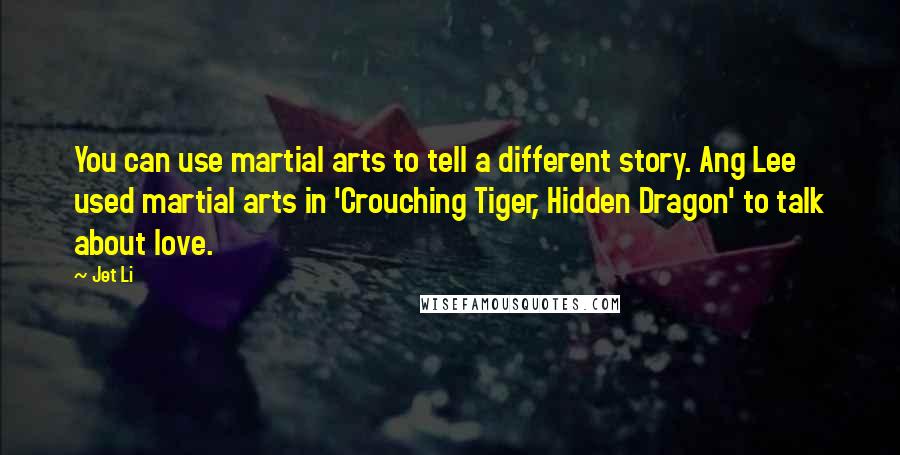 Jet Li Quotes: You can use martial arts to tell a different story. Ang Lee used martial arts in 'Crouching Tiger, Hidden Dragon' to talk about love.