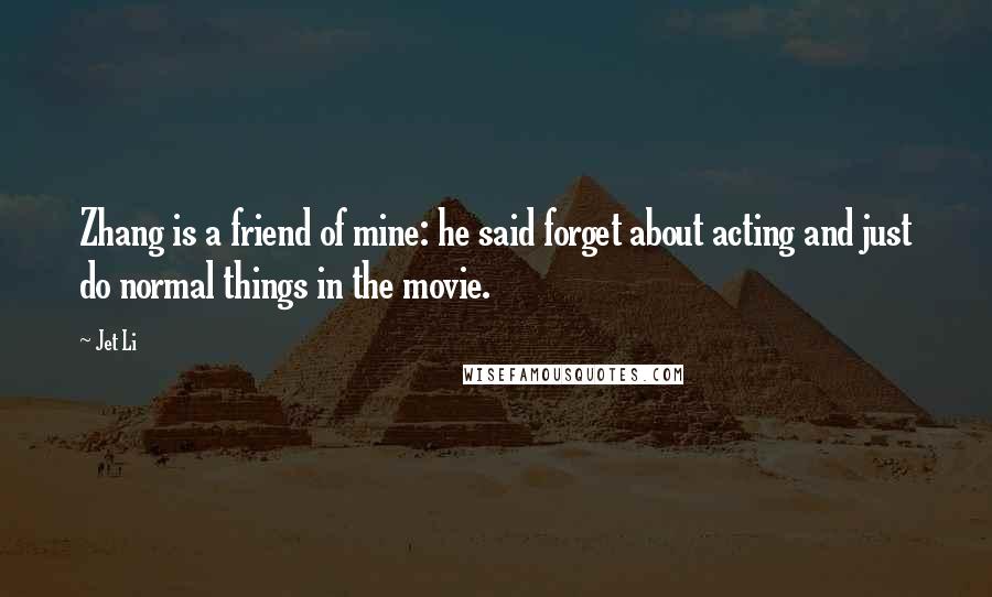 Jet Li Quotes: Zhang is a friend of mine: he said forget about acting and just do normal things in the movie.