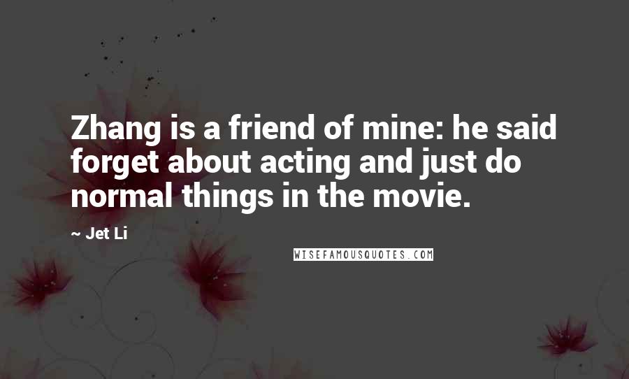 Jet Li Quotes: Zhang is a friend of mine: he said forget about acting and just do normal things in the movie.