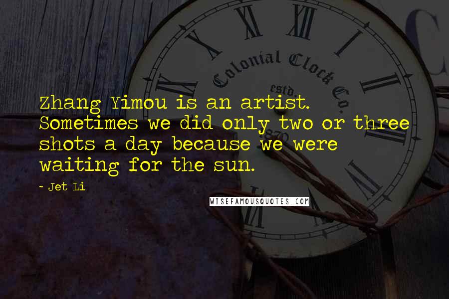 Jet Li Quotes: Zhang Yimou is an artist. Sometimes we did only two or three shots a day because we were waiting for the sun.