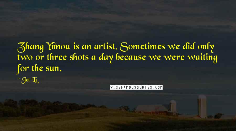 Jet Li Quotes: Zhang Yimou is an artist. Sometimes we did only two or three shots a day because we were waiting for the sun.