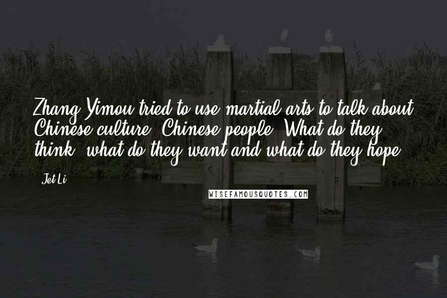 Jet Li Quotes: Zhang Yimou tried to use martial arts to talk about Chinese culture, Chinese people. What do they think, what do they want and what do they hope.