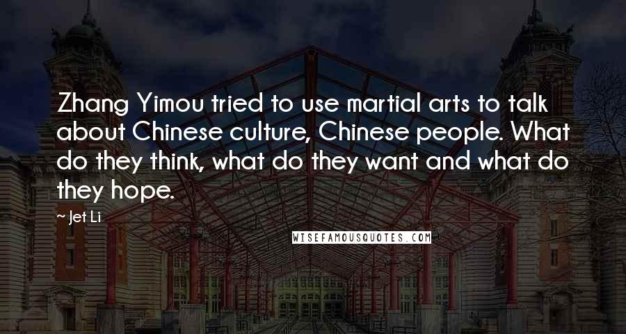 Jet Li Quotes: Zhang Yimou tried to use martial arts to talk about Chinese culture, Chinese people. What do they think, what do they want and what do they hope.