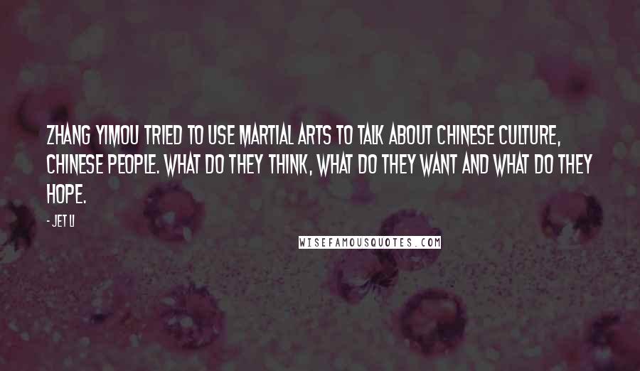 Jet Li Quotes: Zhang Yimou tried to use martial arts to talk about Chinese culture, Chinese people. What do they think, what do they want and what do they hope.