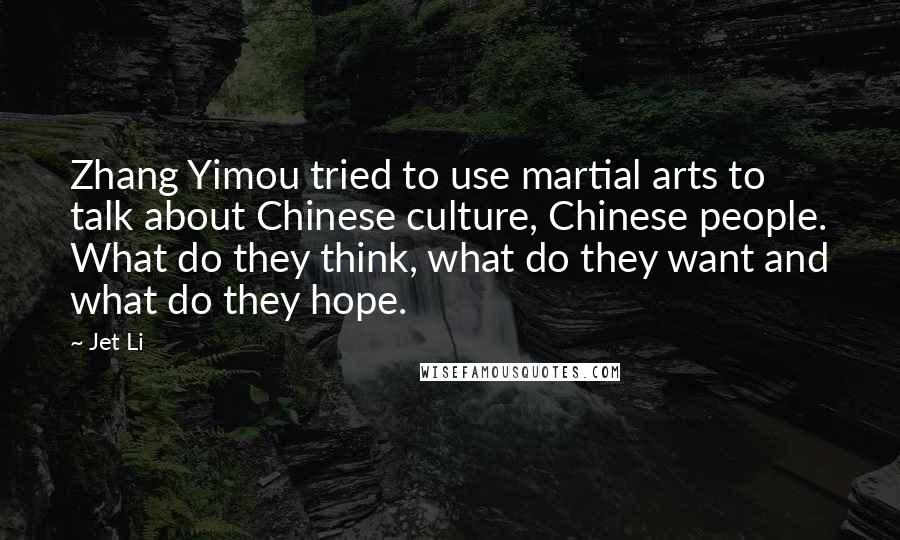 Jet Li Quotes: Zhang Yimou tried to use martial arts to talk about Chinese culture, Chinese people. What do they think, what do they want and what do they hope.