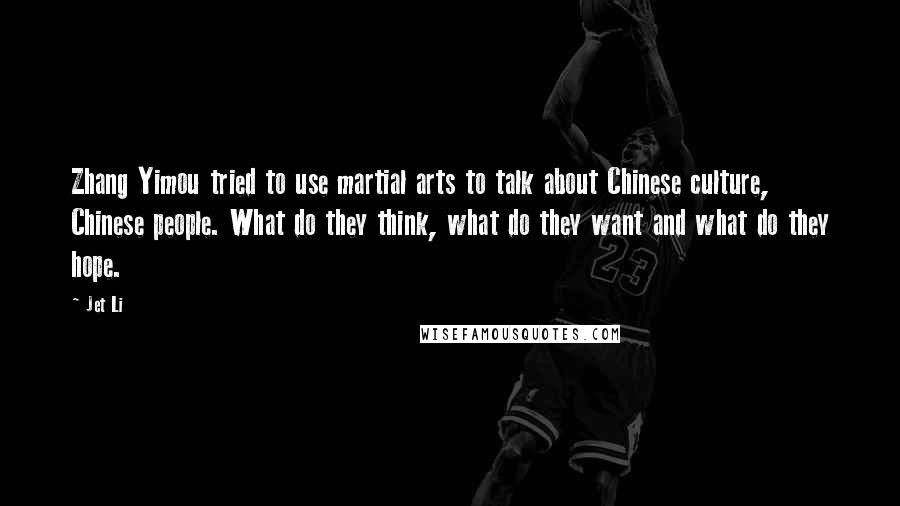 Jet Li Quotes: Zhang Yimou tried to use martial arts to talk about Chinese culture, Chinese people. What do they think, what do they want and what do they hope.