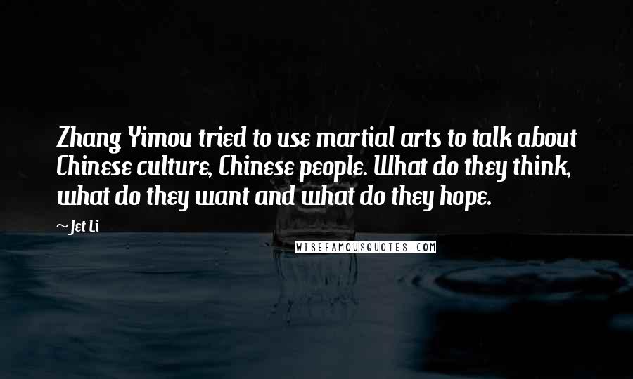 Jet Li Quotes: Zhang Yimou tried to use martial arts to talk about Chinese culture, Chinese people. What do they think, what do they want and what do they hope.